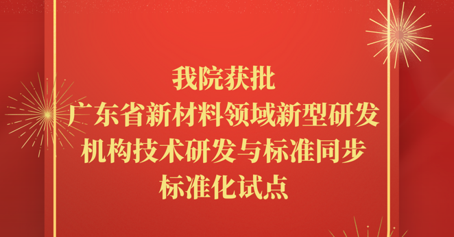 喜讯！我院获批广东省新材料领域新型研发机构技术研发与标准同步标准化试点